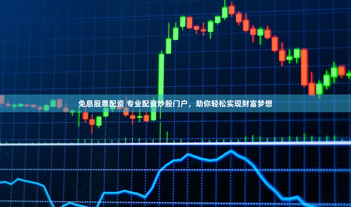 免息股票配资 专业配资炒股门户，助你轻松实现财富梦想