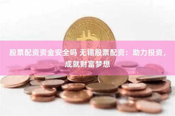 股票配资资金安全吗 无锡股票配资：助力投资，成就财富梦想