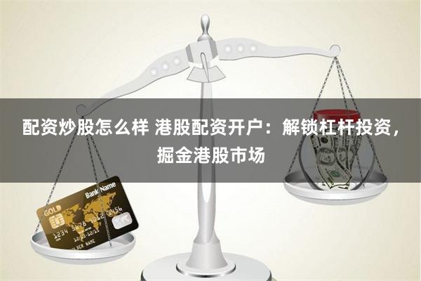配资炒股怎么样 港股配资开户：解锁杠杆投资，掘金港股市场