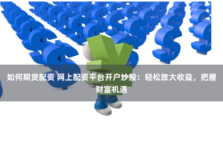 如何期货配资 网上配资平台开户炒股：轻松放大收益，把握财富机遇