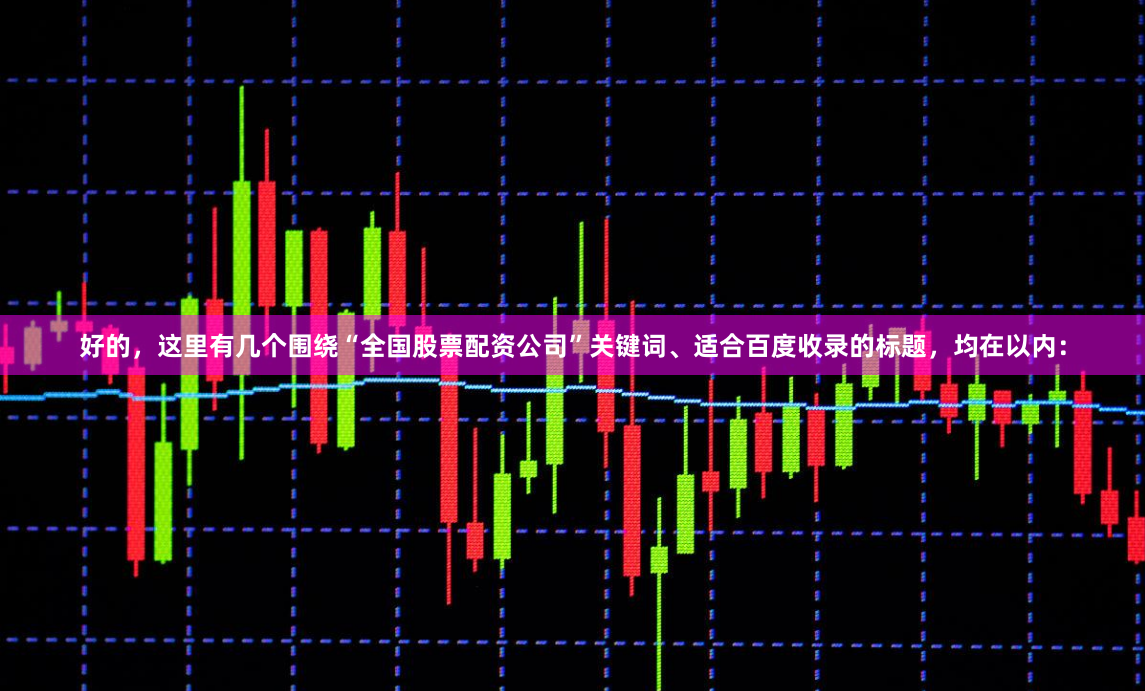 好的，这里有几个围绕“全国股票配资公司”关键词、适合百度收录的标题，均在以内：