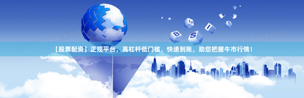 【股票配资】正规平台，高杠杆低门槛，快速到账，助您把握牛市行情！
